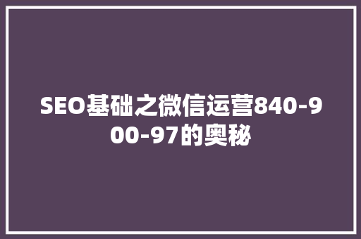 SEO基础之微信运营840-900-97的奥秘