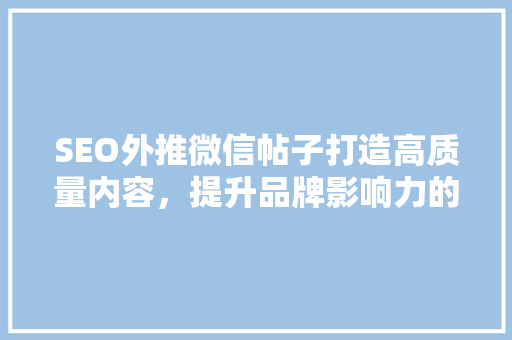 SEO外推微信帖子打造高质量内容，提升品牌影响力的方法