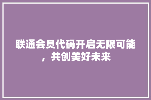 联通会员代码开启无限可能，共创美好未来