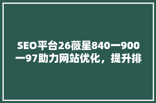 SEO平台26薇星840一900一97助力网站优化，提升排名之路