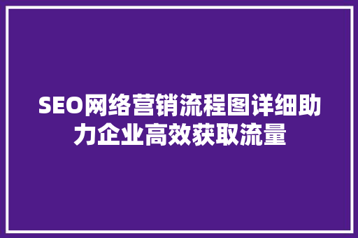 SEO网络营销流程图详细助力企业高效获取流量