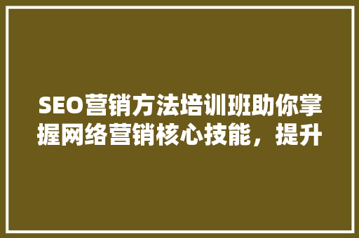 SEO营销方法培训班助你掌握网络营销核心技能，提升网站排名