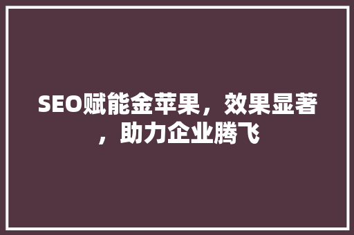 SEO赋能金苹果，效果显著，助力企业腾飞  第1张