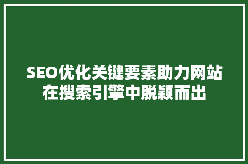 SEO优化关键要素助力网站在搜索引擎中脱颖而出