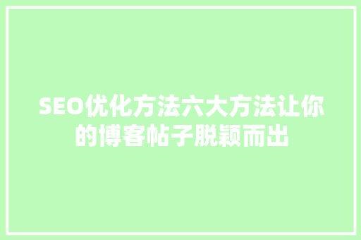 SEO优化方法六大方法让你的博客帖子脱颖而出
