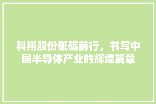 科翔股份砥砺前行，书写中国半导体产业的辉煌篇章