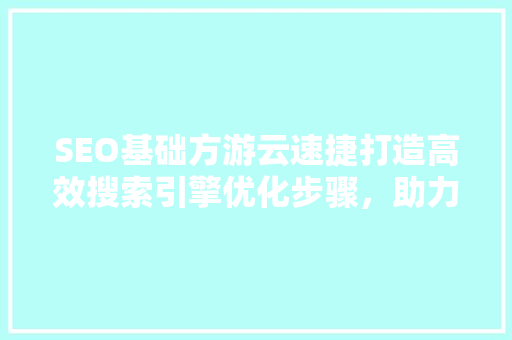 SEO基础方游云速捷打造高效搜索引擎优化步骤，助力企业快速崛起