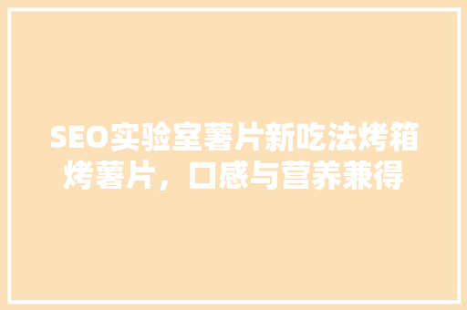 SEO实验室薯片新吃法烤箱烤薯片，口感与营养兼得