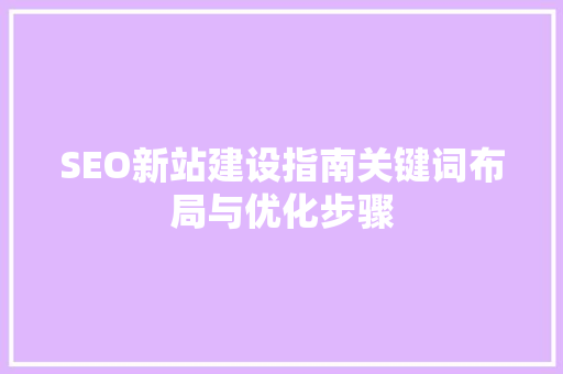 SEO新站建设指南关键词布局与优化步骤