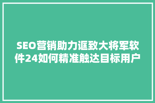 SEO营销助力诓致大将军软件24如何精准触达目标用户