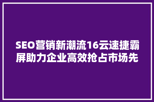 SEO营销新潮流16云速捷霸屏助力企业高效抢占市场先机  第1张