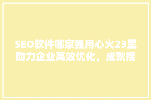 SEO软件哪家强用心火23星助力企业高效优化，成就搜索引擎霸主
