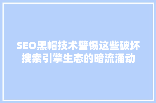 SEO黑帽技术警惕这些破坏搜索引擎生态的暗流涌动  第1张