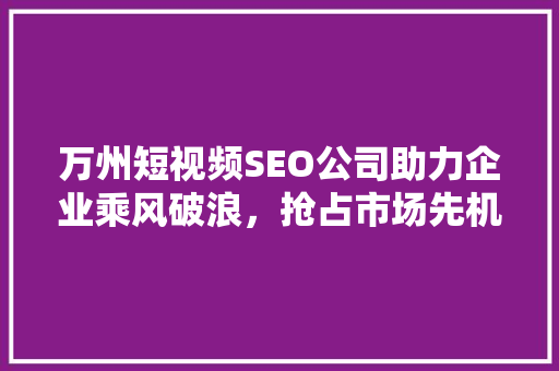 万州短视频SEO公司助力企业乘风破浪，抢占市场先机