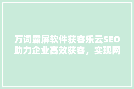 万词霸屏软件获客乐云SEO助力企业高效获客，实现网络营销新突破