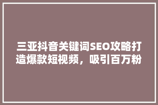 三亚抖音关键词SEO攻略打造爆款短视频，吸引百万粉丝  第1张