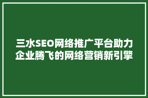 三水SEO网络推广平台助力企业腾飞的网络营销新引擎