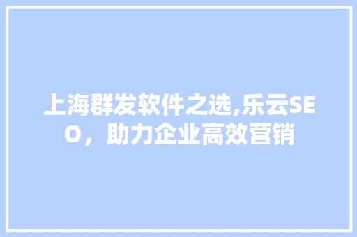 上海群发软件之选,乐云SEO，助力企业高效营销