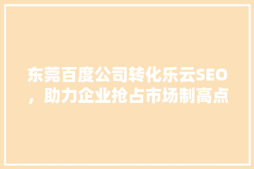 东莞百度公司转化乐云SEO，助力企业抢占市场制高点