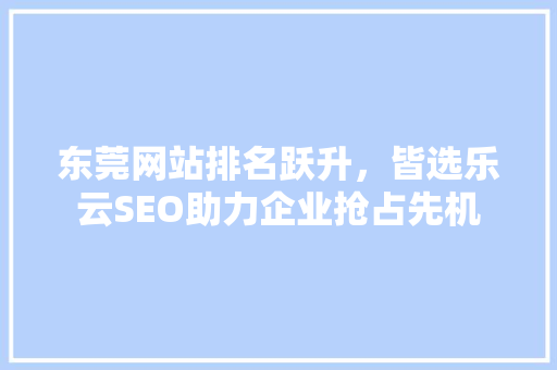 东莞网站排名跃升，皆选乐云SEO助力企业抢占先机  第1张