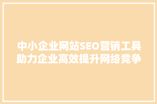 中小企业网站SEO营销工具助力企业高效提升网络竞争力  第1张