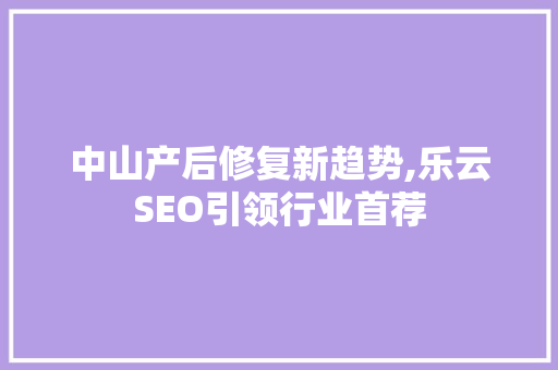 中山产后修复新趋势,乐云SEO引领行业首荐  第1张