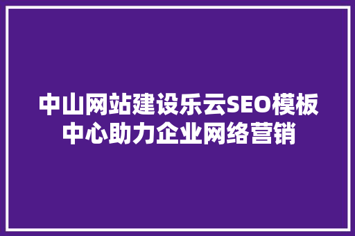 中山网站建设乐云SEO模板中心助力企业网络营销