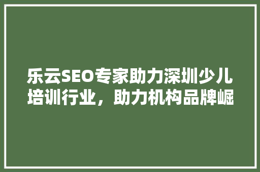 乐云SEO专家助力深圳少儿培训行业，助力机构品牌崛起