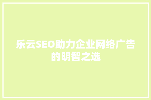 乐云SEO助力企业网络广告的明智之选