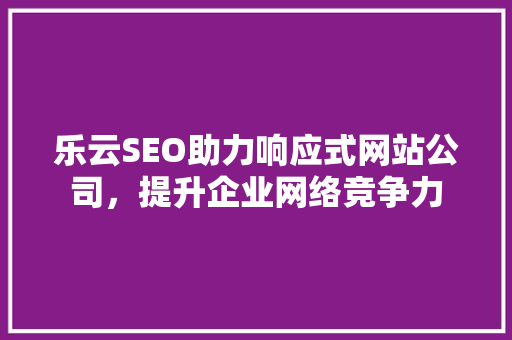 乐云SEO助力响应式网站公司，提升企业网络竞争力