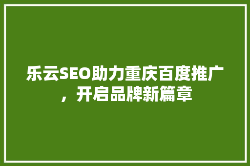 乐云SEO助力重庆百度推广，开启品牌新篇章