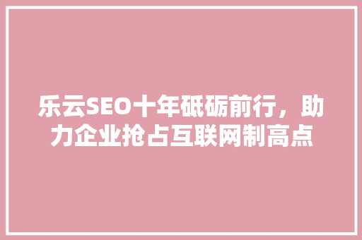 乐云SEO十年砥砺前行，助力企业抢占互联网制高点  第1张