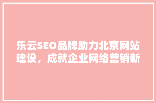 乐云SEO品牌助力北京网站建设，成就企业网络营销新篇章