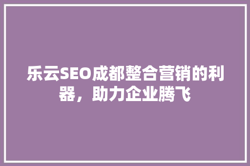 乐云SEO成都整合营销的利器，助力企业腾飞