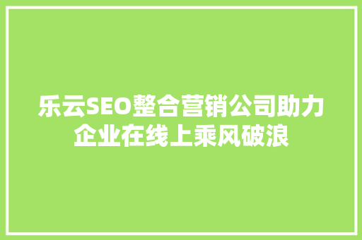 乐云SEO整合营销公司助力企业在线上乘风破浪