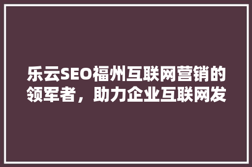 乐云SEO福州互联网营销的领军者，助力企业互联网发展