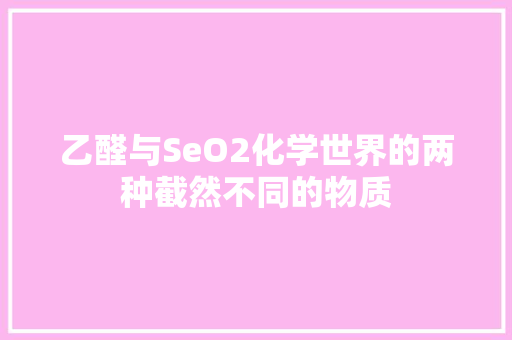 乙醛与SeO2化学世界的两种截然不同的物质  第1张