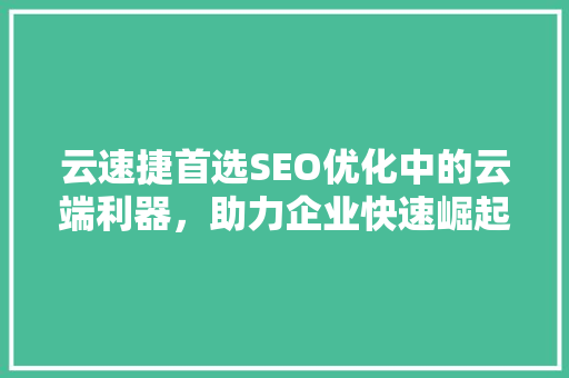 云速捷首选SEO优化中的云端利器，助力企业快速崛起