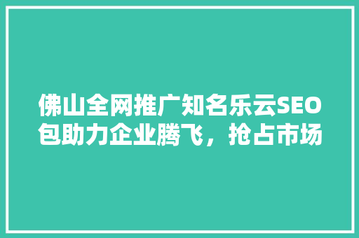 佛山全网推广知名乐云SEO包助力企业腾飞，抢占市场先机  第1张
