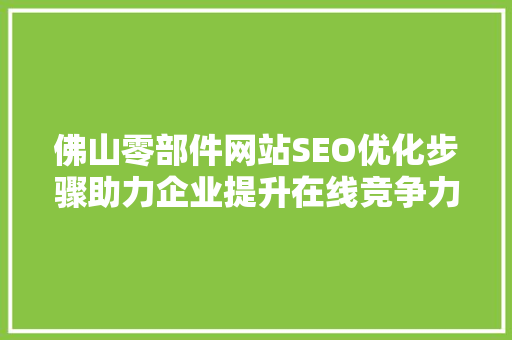 佛山零部件网站SEO优化步骤助力企业提升在线竞争力