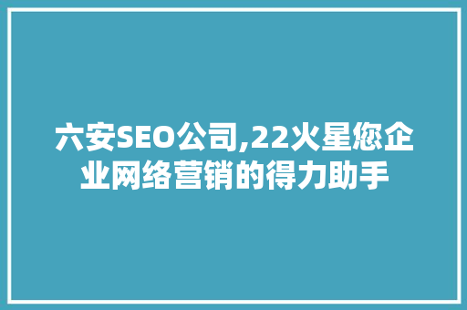 六安SEO公司,22火星您企业网络营销的得力助手
