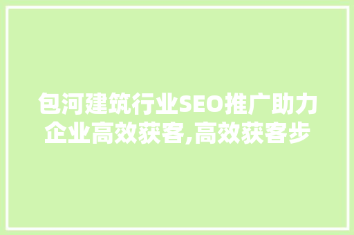 包河建筑行业SEO推广助力企业高效获客,高效获客步骤  第1张