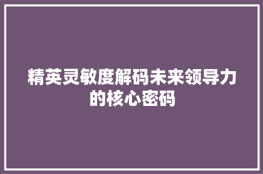 精英灵敏度解码未来领导力的核心密码  第1张