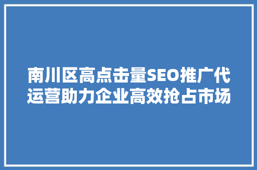 南川区高点击量SEO推广代运营助力企业高效抢占市场先机