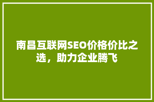 南昌互联网SEO价格价比之选，助力企业腾飞