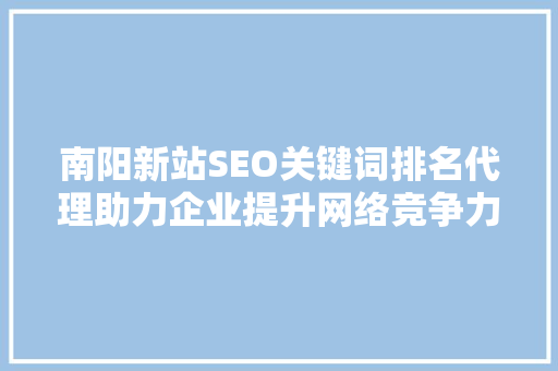 南阳新站SEO关键词排名代理助力企业提升网络竞争力