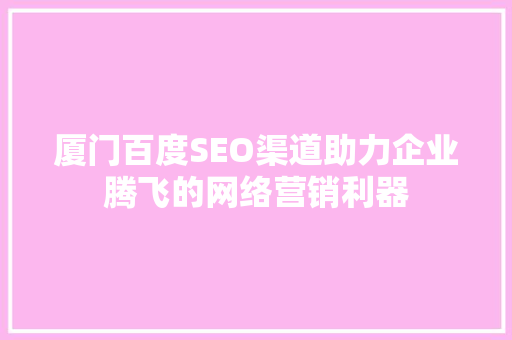 厦门百度SEO渠道助力企业腾飞的网络营销利器