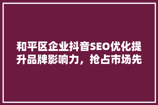 和平区企业抖音SEO优化提升品牌影响力，抢占市场先机