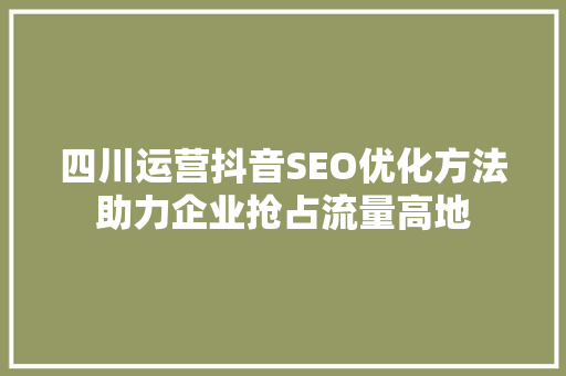 四川运营抖音SEO优化方法助力企业抢占流量高地