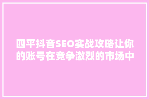 四平抖音SEO实战攻略让你的账号在竞争激烈的市场中脱颖而出